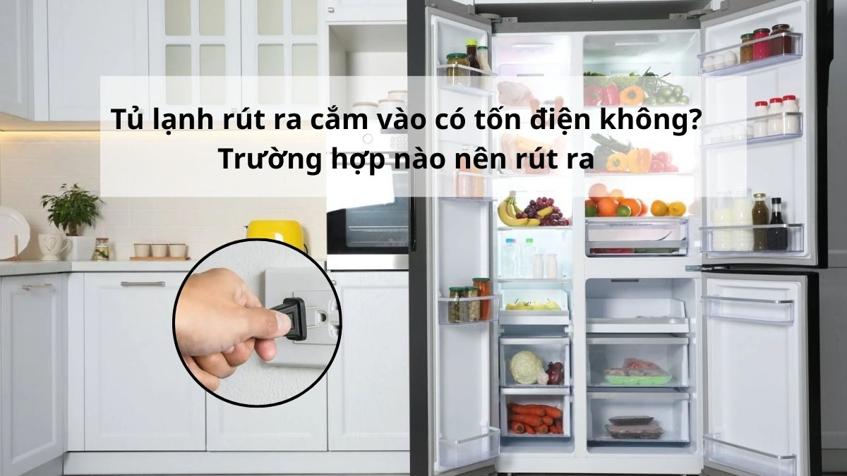 Tủ lạnh rút ra cắm vào có tốn điện không? Trường hợp nào nên rút ra